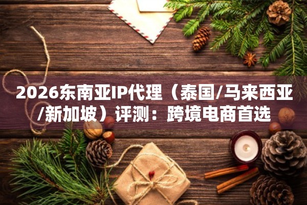 2026东南亚IP代理（泰国/马来西亚/新加坡）评测：跨境电商首选
