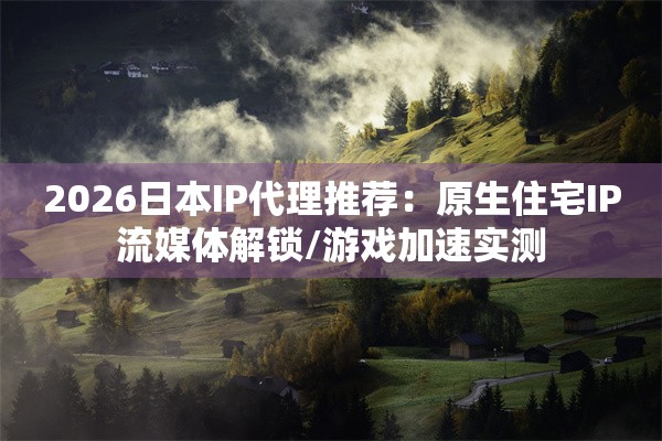 2026日本IP代理推荐：原生住宅IP流媒体解锁/游戏加速实测