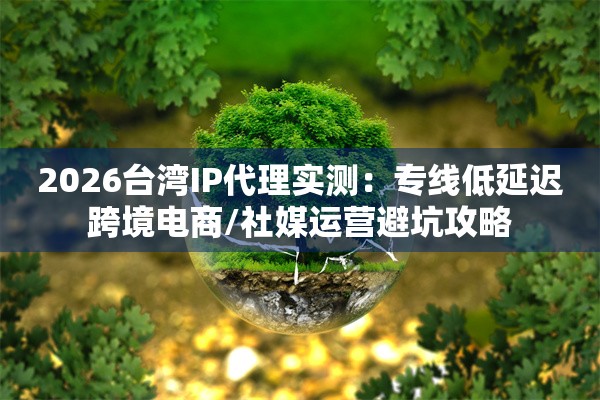 2026台湾IP代理实测:专线低延迟跨境电商/社媒运营避坑攻略
