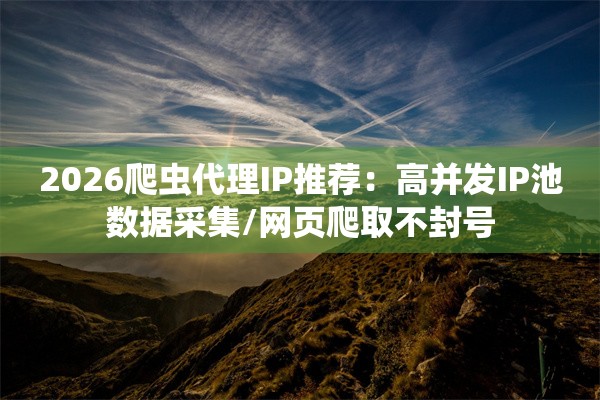 2026爬虫代理IP推荐:高并发IP池数据采集/网页爬取不封号