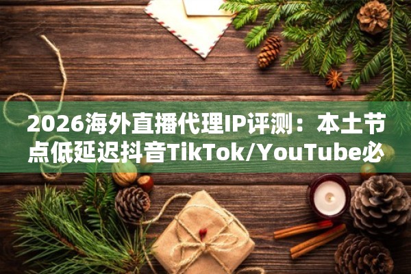 2026海外直播代理IP评测:本土节点低延迟抖音TikTok/YouTube必备
