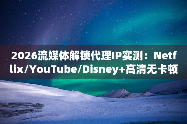 2026流媒体解锁代理IP实测：Netflix/YouTube/Disney+高清无卡顿