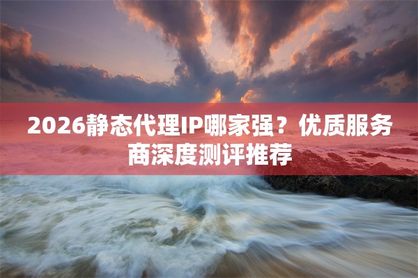 2026静态代理IP哪家强?优质服务商深度测评推荐