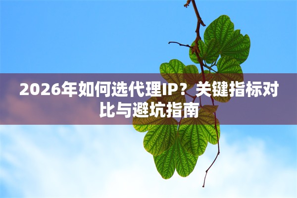 2026年如何选代理IP?关键指标对比与避坑指南