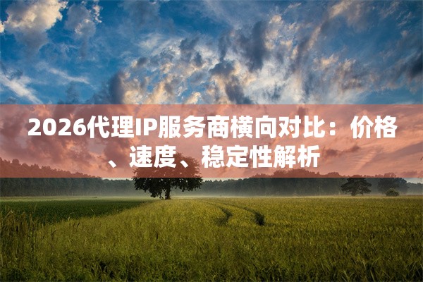 2026代理IP服务商横向对比：价格、速度、稳定性解析