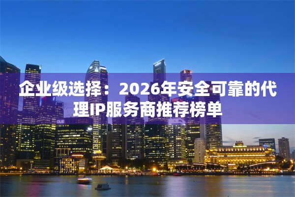 企业级选择：2026年安全可靠的代理IP服务商推荐榜单