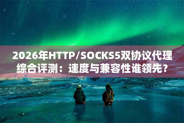 2026年HTTP/SOCKS5双协议代理综合评测：速度与兼容性谁领先？