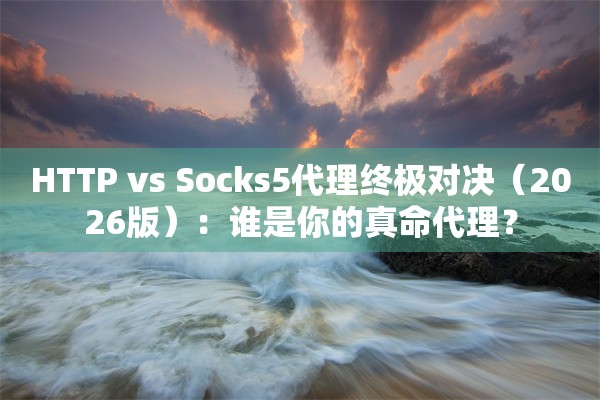 HTTP vs Socks5代理终极对决（2026版）：谁是你的真命代理？