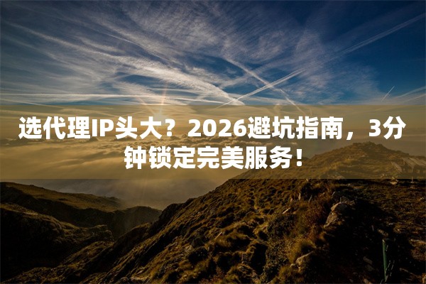 选代理IP头大？2026避坑指南，3分钟锁定完美服务！