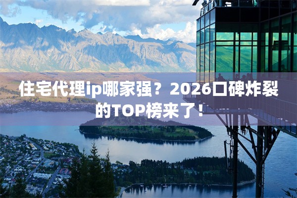 住宅代理ip哪家强？2026口碑炸裂的TOP榜来了！