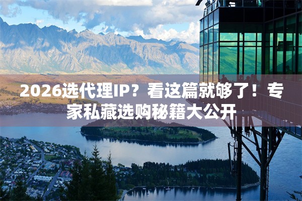 2026选代理IP？看这篇就够了！专家私藏选购秘籍大公开