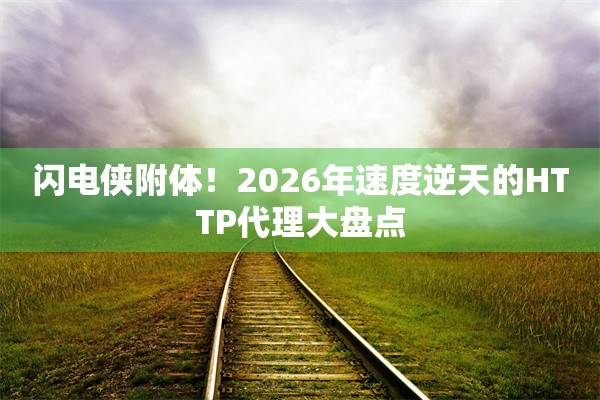 闪电侠附体！2026年速度逆天的HTTP代理大盘点