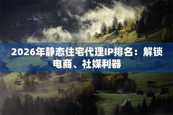 2026年静态住宅代理IP排名：解锁电商、社媒利器
