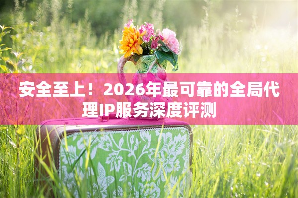 安全至上！2026年最可靠的全局代理IP服务深度评测