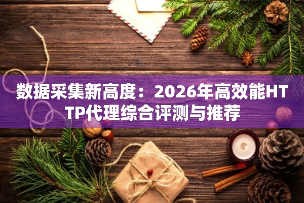 数据采集新高度：2026年高效能HTTP代理综合评测与推荐