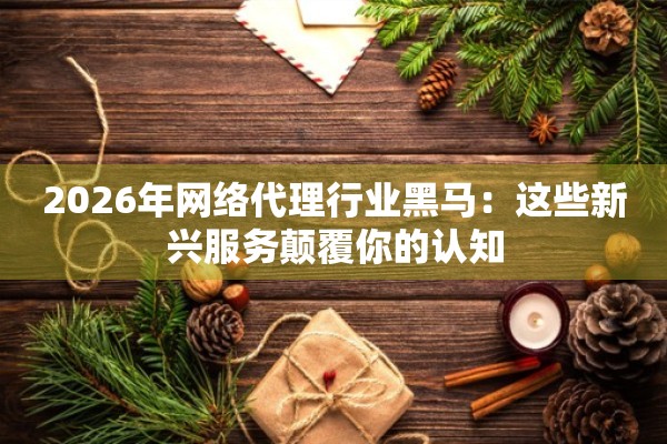 2026年网络代理行业黑马：这些新兴服务颠覆你的认知