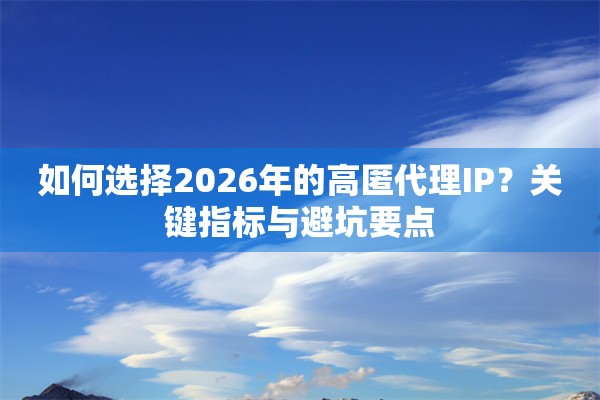 如何选择2026年的高匿代理IP？关键指标与避坑要点