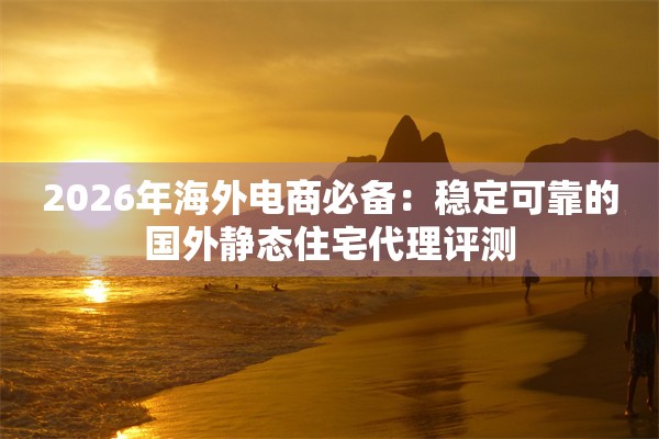 2026年海外电商必备：稳定可靠的国外静态住宅代理评测
