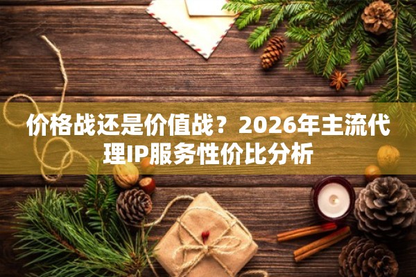价格战还是价值战？2026年主流代理IP服务性价比分析