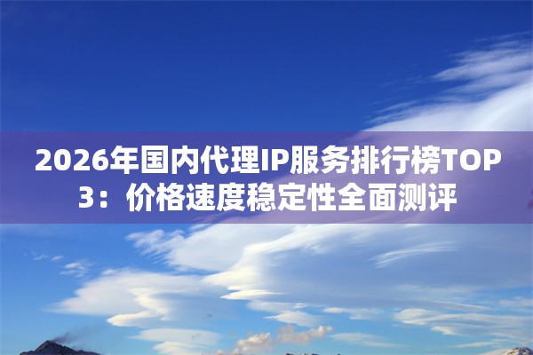 2026年国内代理IP服务排行榜TOP3：价格速度稳定性全面测评