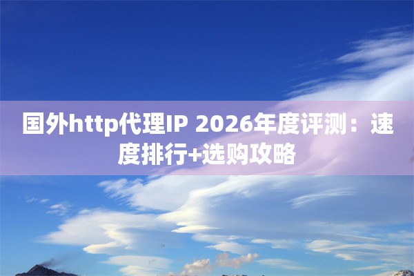 国外http代理IP 2026年度评测：速度排行+选购攻略