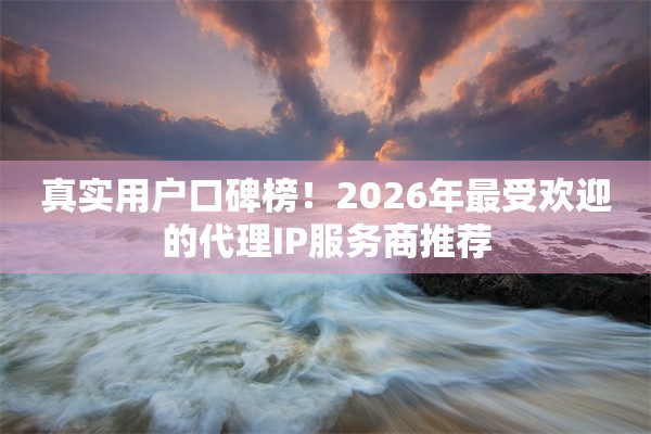 真实用户口碑榜！2026年最受欢迎的代理IP服务商推荐