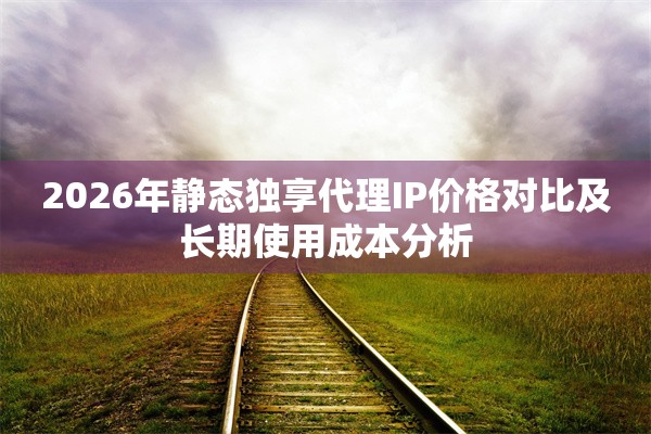 2026年静态独享代理IP价格对比及长期使用成本分析