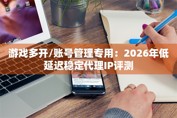 游戏多开/账号管理专用：2026年低延迟稳定代理IP评测