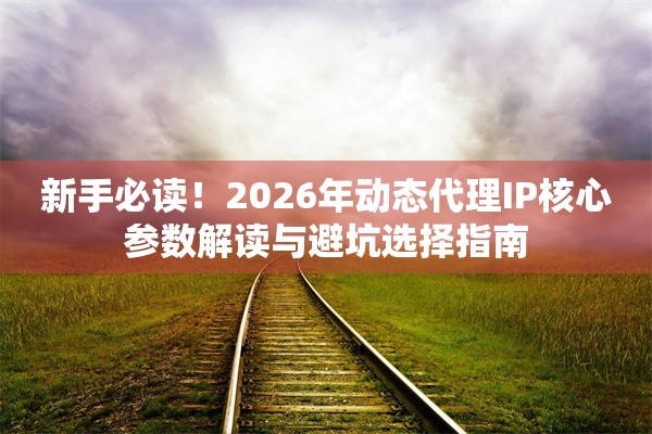 新手必读！2026年动态代理IP核心参数解读与避坑选择指南