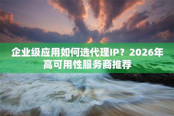 企业级应用如何选代理IP？2026年高可用性服务商推荐