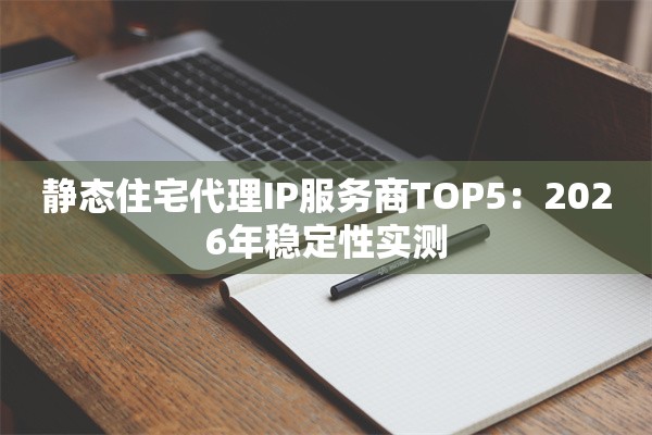 静态住宅代理IP服务商TOP5：2026年稳定性实测