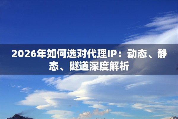 2026年如何选对代理IP：动态、静态、隧道深度解析