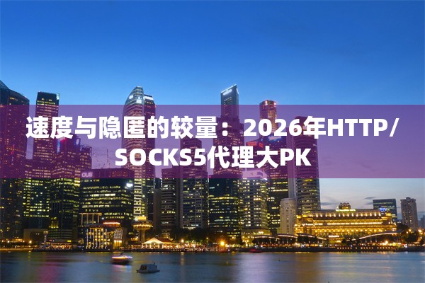 速度与隐匿的较量：2026年HTTP/SOCKS5代理大PK