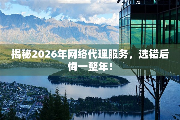 揭秘2026年网络代理服务,选错后悔一整年!
