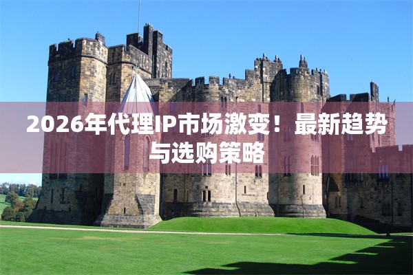 2026年代理IP市场激变!最新趋势与选购策略