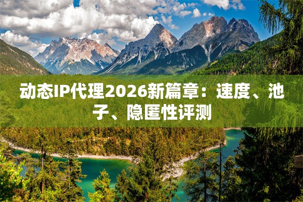 动态IP代理2026新篇章:速度、池子、隐匿性评测