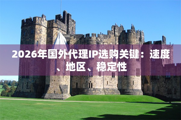 2026年国外代理IP选购关键:速度、地区、稳定性