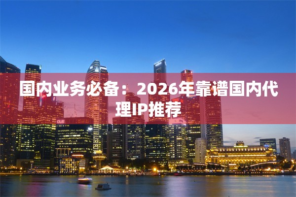 国内业务必备：2026年靠谱国内代理IP推荐