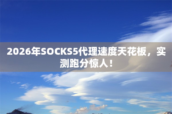 2026年SOCKS5代理速度天花板，实测跑分惊人！