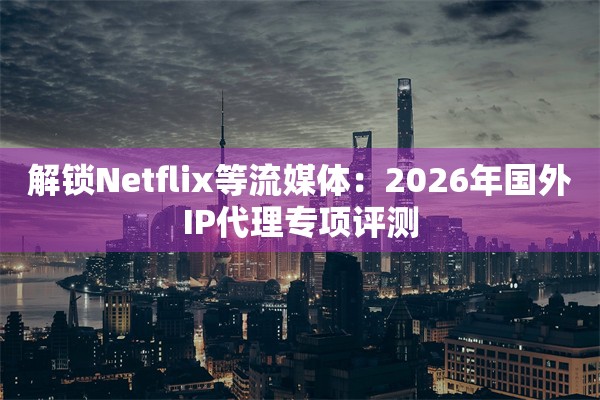 解锁Netflix等流媒体：2026年国外IP代理专项评测