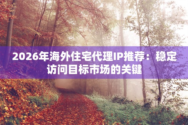 2026年海外住宅代理IP推荐：稳定访问目标市场的关键
