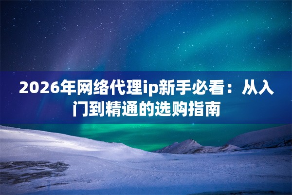 2026年网络代理ip新手必看：从入门到精通的选购指南