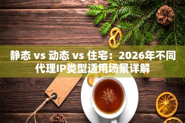 静态 vs 动态 vs 住宅：2026年不同代理IP类型适用场景详解