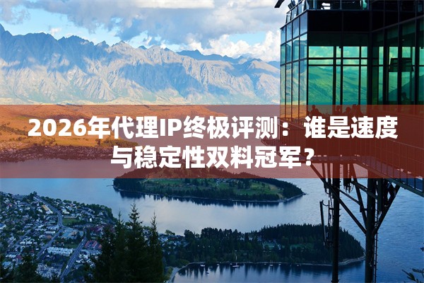 2026年代理IP终极评测：谁是速度与稳定性双料冠军？