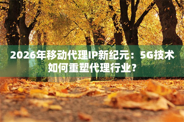 2026年移动代理IP新纪元：5G技术如何重塑代理行业？