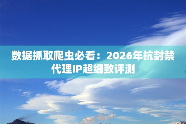 数据抓取爬虫必看：2026年抗封禁代理IP超细致评测