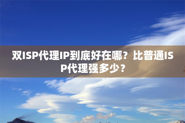 双ISP代理IP到底好在哪？比普通ISP代理强多少？