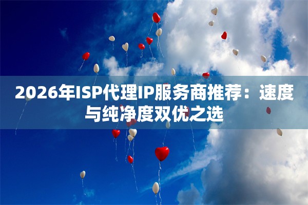 2026年ISP代理IP服务商推荐：速度与纯净度双优之选