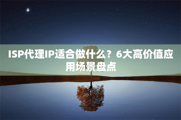 ISP代理IP适合做什么？6大高价值应用场景盘点