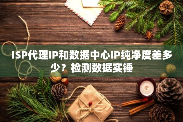 ISP代理IP和数据中心IP纯净度差多少？检测数据实锤